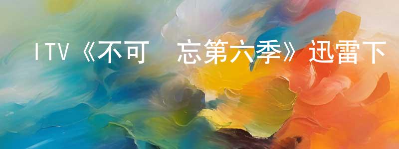 陳冰如發布ITV《不可遺忘第六季》迅雷下載/在線觀看/百度云-犯罪/歷史載-美劇天堂
